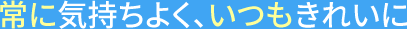 常に気持ちよく、いつもきれいに