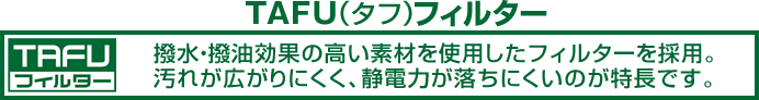 撥水・撥油効果の高い素材を使用したフィルターを採用。汚れが広がりにくく、静電力が落ちにくいのが特長です。