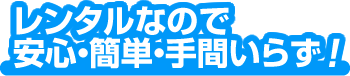 レンタルなので安心簡単手間いらず