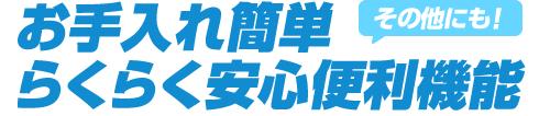 お手入れ簡単らくらく安心便利機能