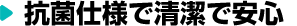 抗菌仕様で清潔で安心