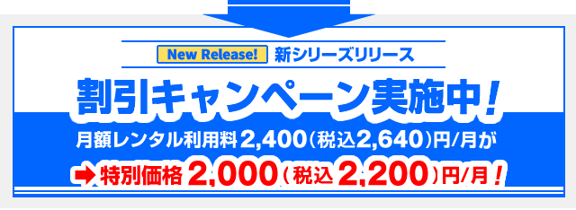 新シリーズリリースにつき、より多くの方にご利用して頂けますよう、 
月額レンタル料金「2,200円/月」のところを特別価格の「2,000円/月」にてご提供するキャンペーン実施中です。