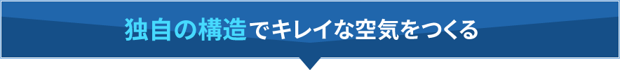 独自の構造でキレイな空気をつくる