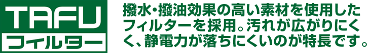 撥水・撥油効果の高い素材を使用したフィルターを採用。汚れが広がりにくく、静電力が落ちにくいのが特長です。