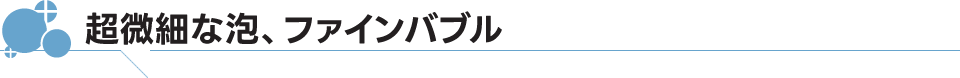 超微細な泡、ファインバブル-1mmのおよそ1,000分の1の大きさ-