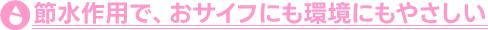 節水作用で、おサイフにも環境にもやさしい