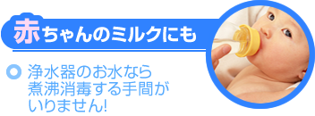 赤ちゃんのミルクにも～浄水器のお水なら煮沸消毒する手間がいりません！～